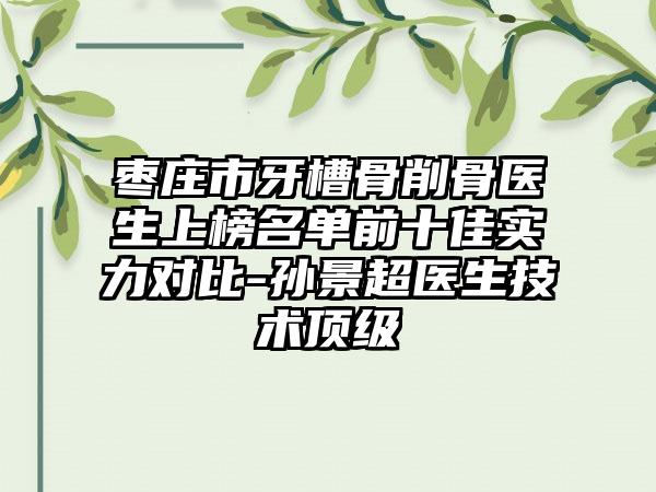 枣庄市牙槽骨削骨医生上榜名单前十佳实力对比-孙景超医生技术顶级