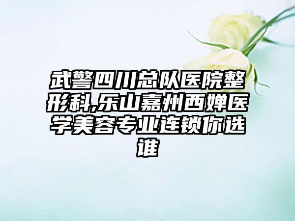 武警四川总队医院整形科,乐山嘉州西婵医学美容专业连锁你选谁