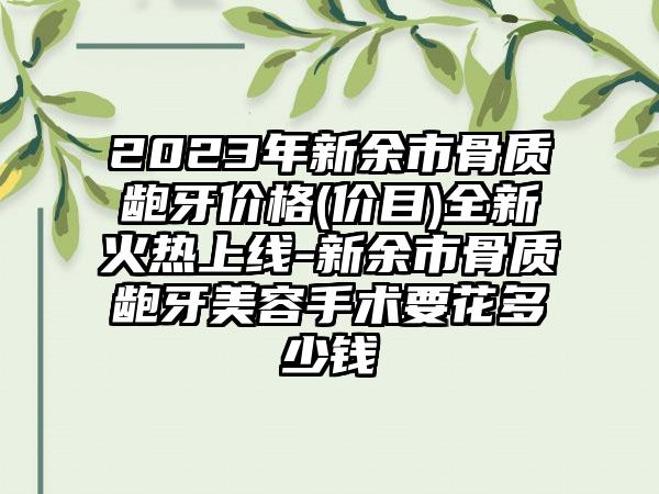 2023年新余市骨质龅牙价格(价目)全新火热上线-新余市骨质龅牙美容手术要花多少钱