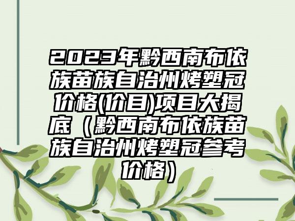 2023年黔西南布依族苗族自治州烤塑冠价格(价目)项目大揭底（黔西南布依族苗族自治州烤塑冠参考价格）