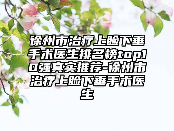 徐州市治疗上睑下垂手术医生排名榜top10强真实推荐-徐州市治疗上睑下垂手术医生