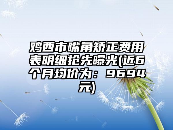 鸡西市嘴角矫正费用表明细抢先曝光(近6个月均价为：9694元)