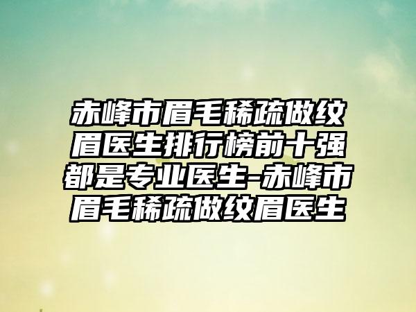 赤峰市眉毛稀疏做纹眉医生排行榜前十强都是专业医生-赤峰市眉毛稀疏做纹眉医生