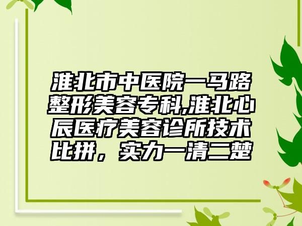 淮北市中医院一马路整形美容专科,淮北心辰医疗美容诊所技术比拼，实力一清二楚