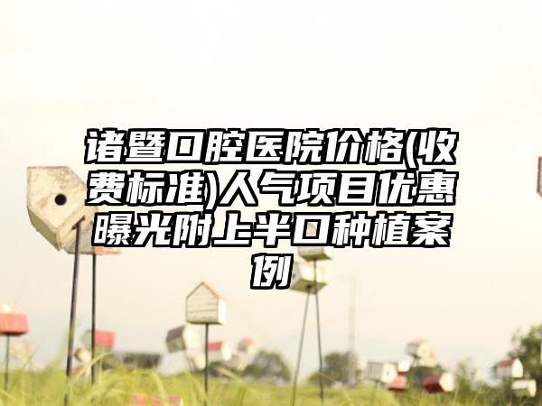 诸暨口腔医院价格(收费标准)人气项目优惠曝光附上半口种植案例