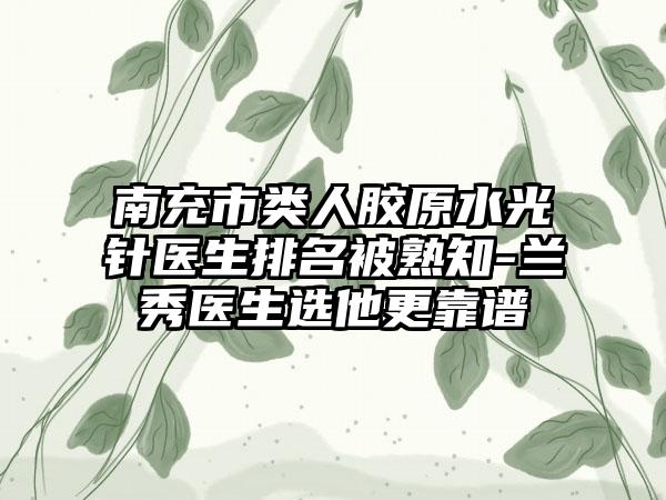 南充市类人胶原水光针医生排名被熟知-兰秀医生选他更靠谱