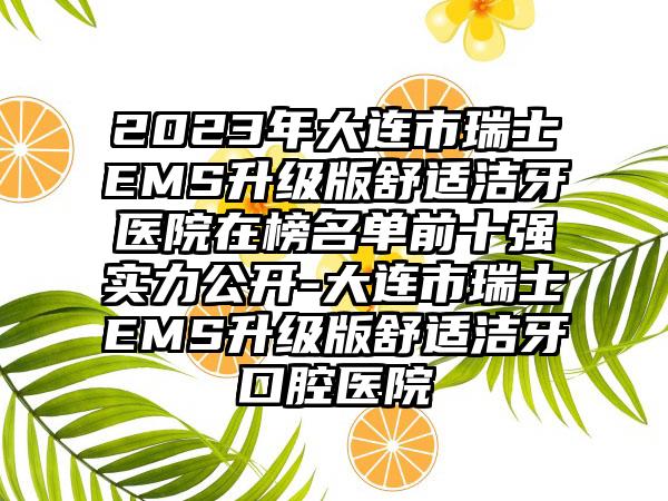 2023年大连市瑞士EMS升级版舒适洁牙医院在榜名单前十强实力公开-大连市瑞士EMS升级版舒适洁牙口腔医院