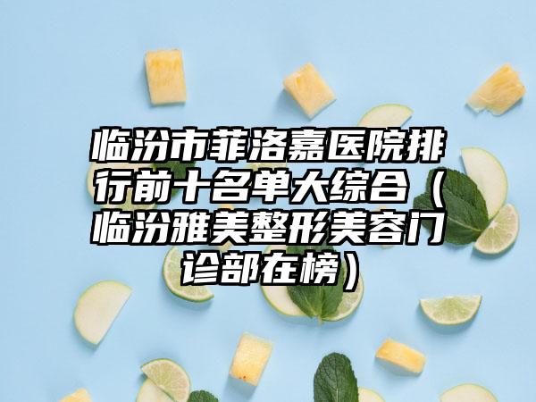 临汾市菲洛嘉医院排行前十名单大综合（临汾雅美整形美容门诊部在榜）