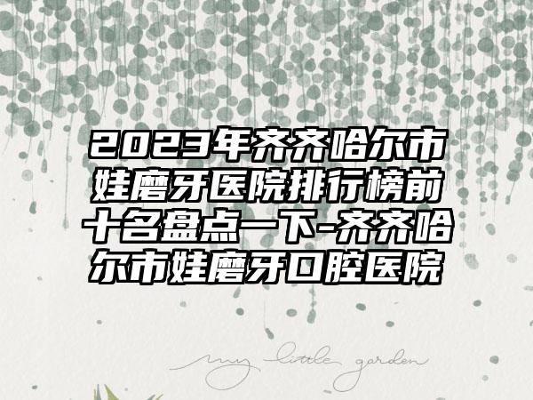 2023年齐齐哈尔市娃磨牙医院排行榜前十名盘点一下-齐齐哈尔市娃磨牙口腔医院