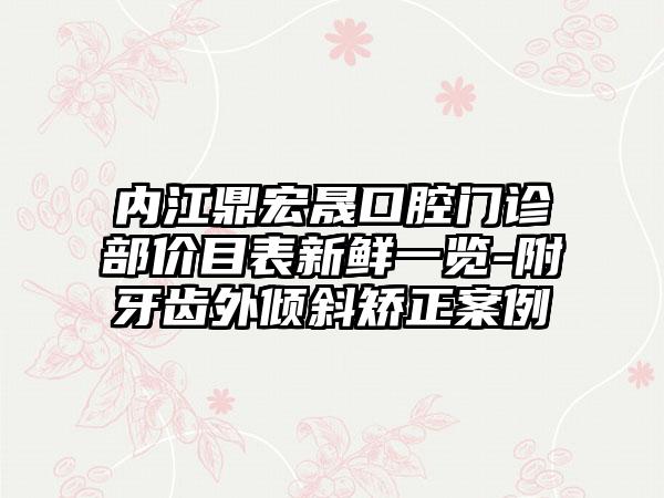 内江鼎宏晟口腔门诊部价目表新鲜一览-附牙齿外倾斜矫正案例