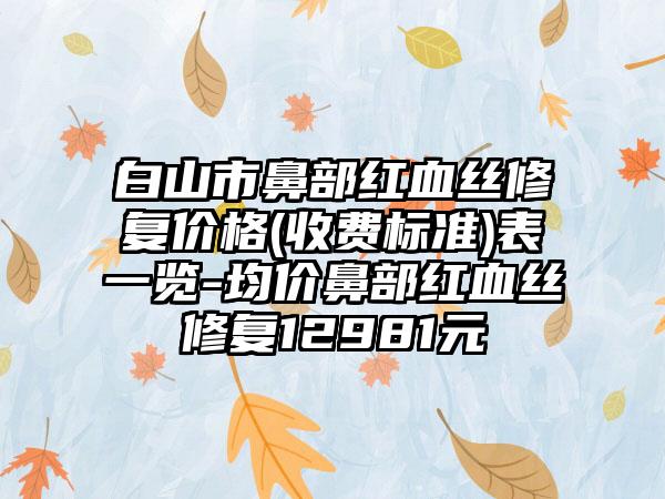 白山市鼻部红血丝修复价格(收费标准)表一览-均价鼻部红血丝修复12981元