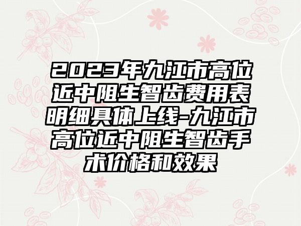 2023年九江市高位近中阻生智齿费用表明细具体上线-九江市高位近中阻生智齿手术价格和效果