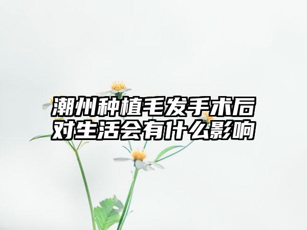 潮州种植毛发手术后对生活会有什么影响