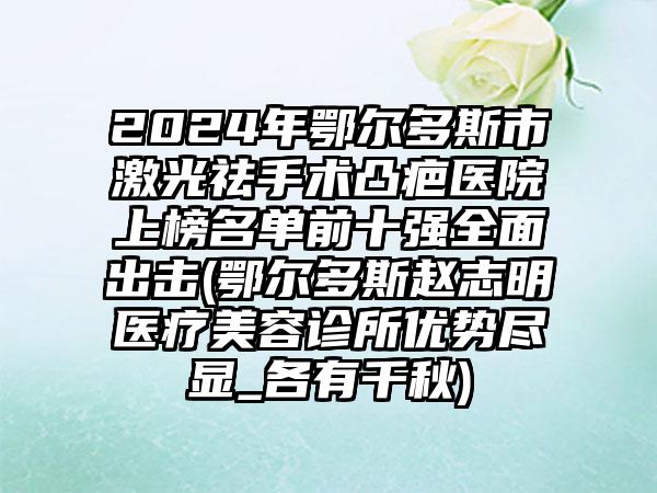 2024年鄂尔多斯市激光祛手术凸疤医院上榜名单前十强全面出击(鄂尔多斯赵志明医疗美容诊所优势尽显_各有千秋)