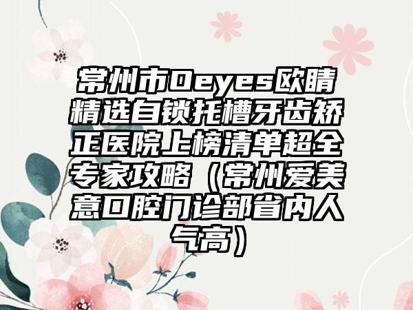 常州市Oeyes欧睛精选自锁托槽牙齿矫正医院上榜清单超全专家攻略（常州爱美意口腔门诊部省内人气高）