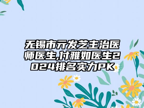 无锡市亓发芝主治医师医生,付雅如医生2024排名实力PK