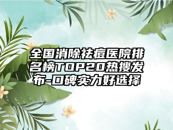 全国消除祛痘医院排名榜TOP20热搜发布-口碑实力好选择