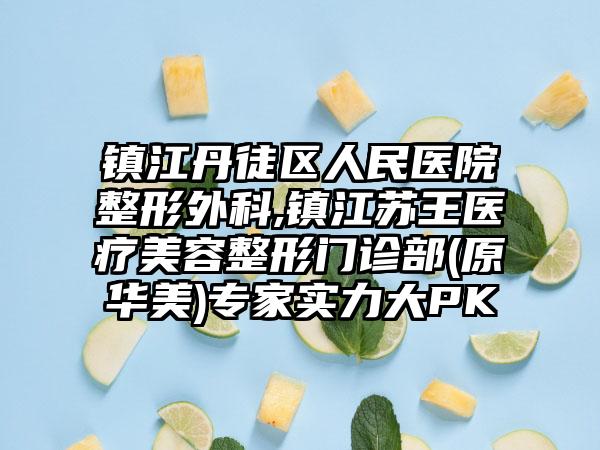 镇江丹徒区人民医院整形外科,镇江苏王医疗美容整形门诊部(原华美)专家实力大PK