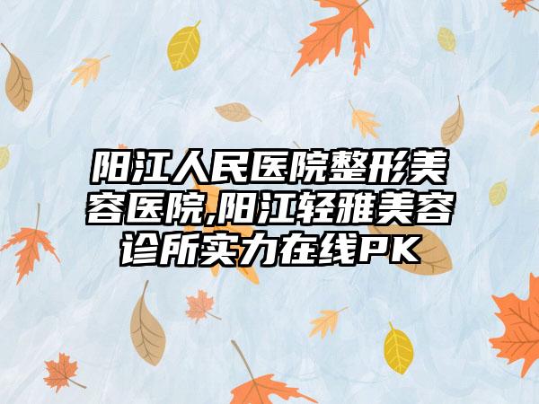 阳江人民医院整形美容医院,阳江轻雅美容诊所实力在线PK