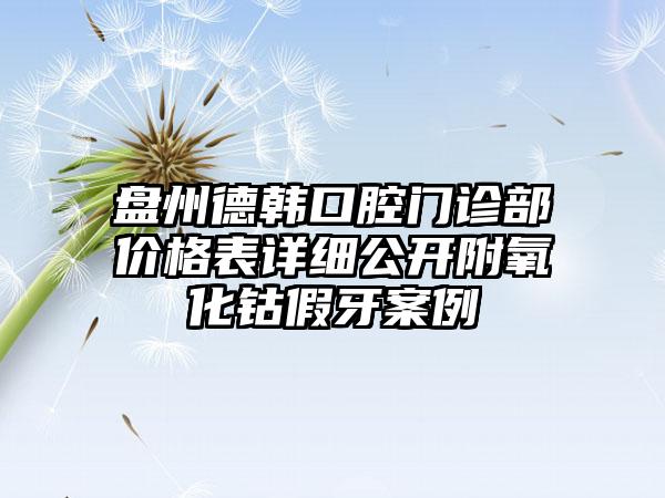 盘州德韩口腔门诊部价格表详细公开附氧化钴假牙案例