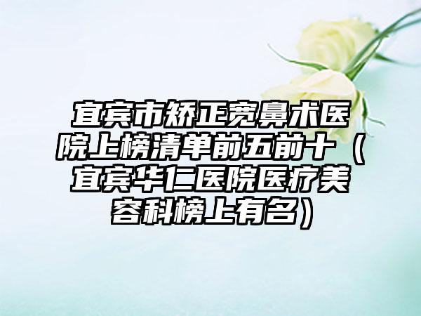 宜宾市矫正宽鼻术医院上榜清单前五前十（宜宾华仁医院医疗美容科榜上有名）