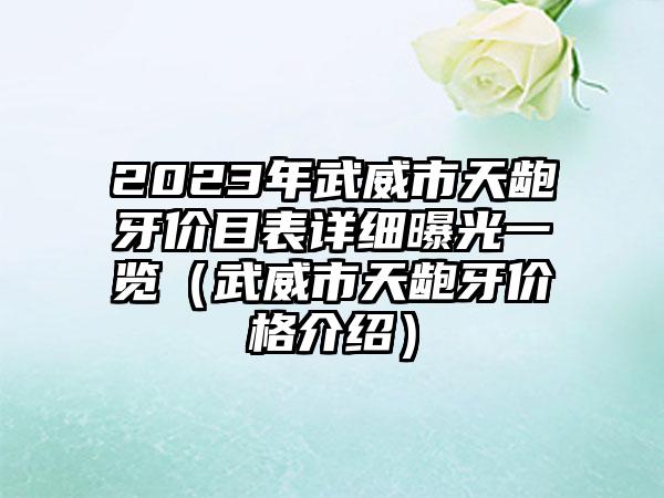 2023年武威市天龅牙价目表详细曝光一览（武威市天龅牙价格介绍）