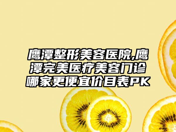 鹰潭整形美容医院,鹰潭完美医疗美容门诊哪家更便宜价目表PK