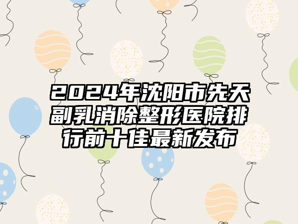 2024年沈阳市先天副乳消除整形医院排行前十佳最新发布