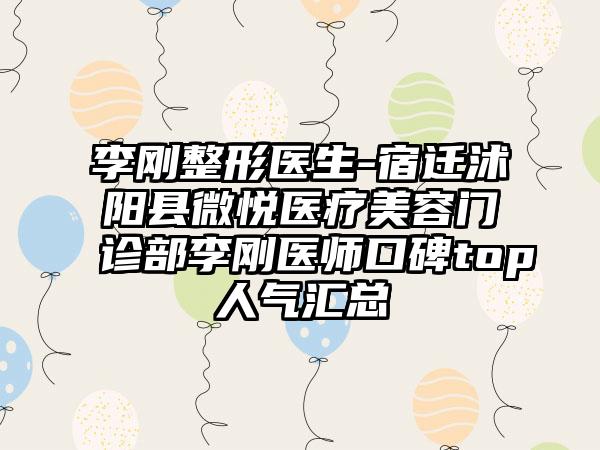 李刚整形医生-宿迁沭阳县微悦医疗美容门诊部李刚医师口碑top人气汇总