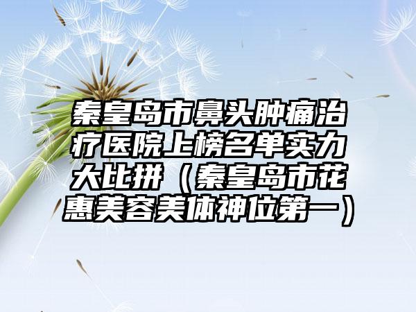 秦皇岛市鼻头肿痛治疗医院上榜名单实力大比拼（秦皇岛市花惠美容美体神位第一）