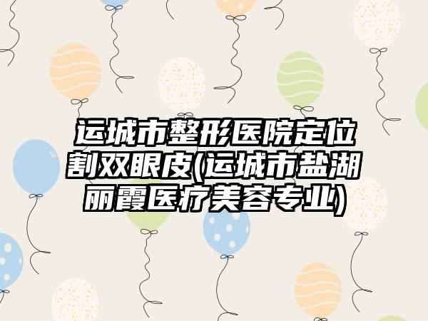 运城市整形医院定位割双眼皮(运城市盐湖丽霞医疗美容专业)