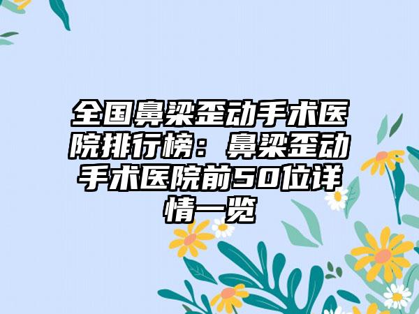 全国鼻梁歪动手术医院排行榜：鼻梁歪动手术医院前50位详情一览