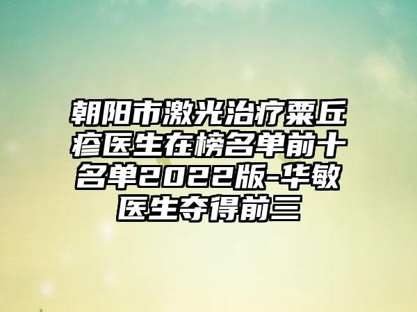 朝阳市激光治疗粟丘疹医生在榜名单前十名单2022版-华敏医生夺得前三