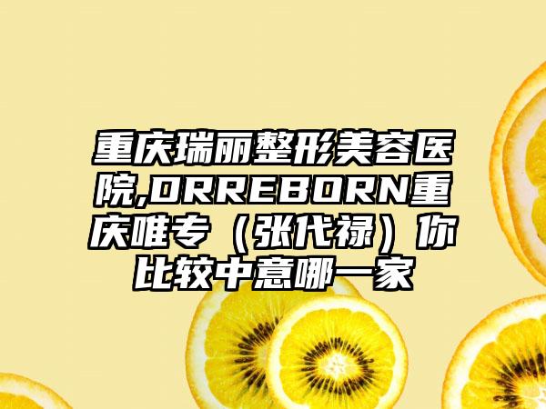 重庆瑞丽整形美容医院,DRREBORN重庆唯专（张代禄）你比较中意哪一家