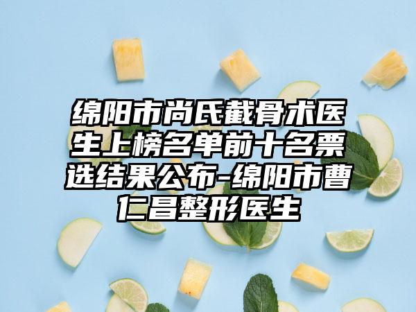 绵阳市尚氏截骨术医生上榜名单前十名票选结果公布-绵阳市曹仁昌整形医生