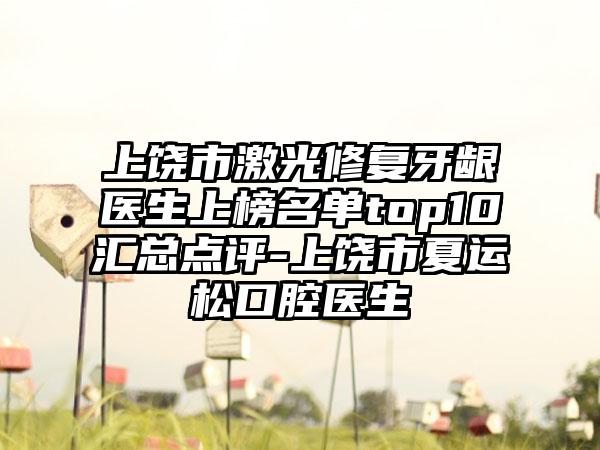 上饶市激光修复牙龈医生上榜名单top10汇总点评-上饶市夏运松口腔医生