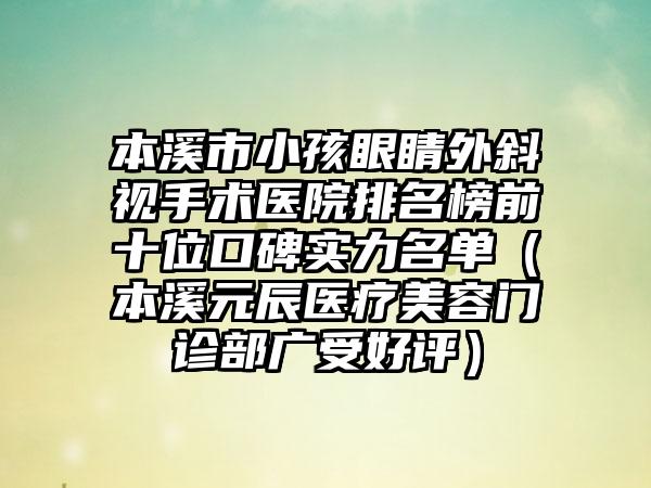 本溪市小孩眼睛外斜视手术医院排名榜前十位口碑实力名单（本溪元辰医疗美容门诊部广受好评）