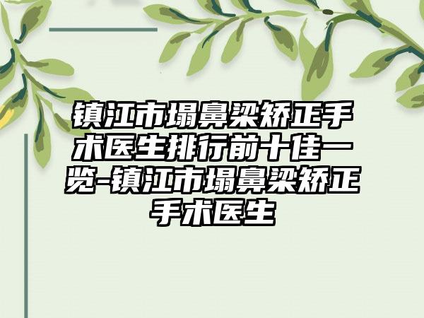 镇江市塌鼻梁矫正手术医生排行前十佳一览-镇江市塌鼻梁矫正手术医生