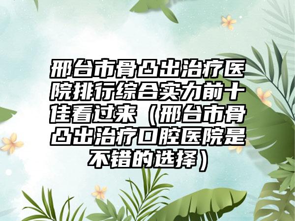 邢台市骨凸出治疗医院排行综合实力前十佳看过来（邢台市骨凸出治疗口腔医院是不错的选择）