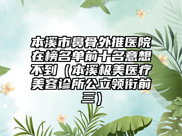 本溪市鼻骨外推医院在榜名单前十名意想不到（本溪极美医疗美容诊所公立领衔前三）