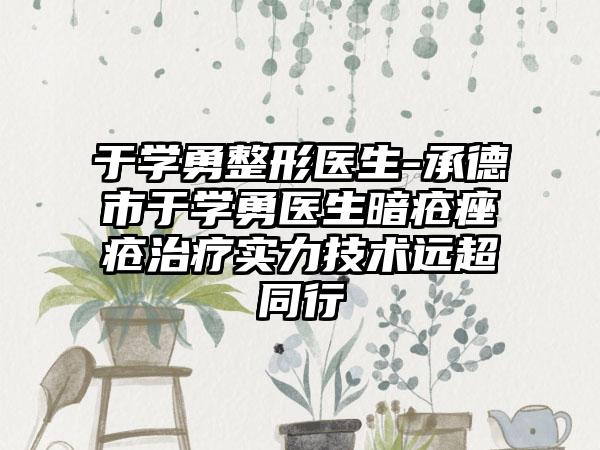 于学勇整形医生-承德市于学勇医生暗疮痤疮治疗实力技术远超同行