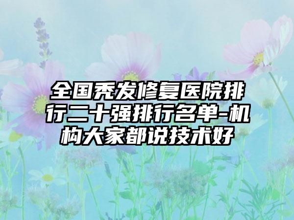 全国秃发修复医院排行二十强排行名单-机构大家都说技术好