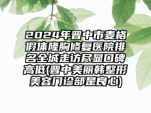 2024年晋中市麦格假体隆胸修复医院排名全城走访尽显口碑高低(晋中美丽韩整形美容门诊部是良心)