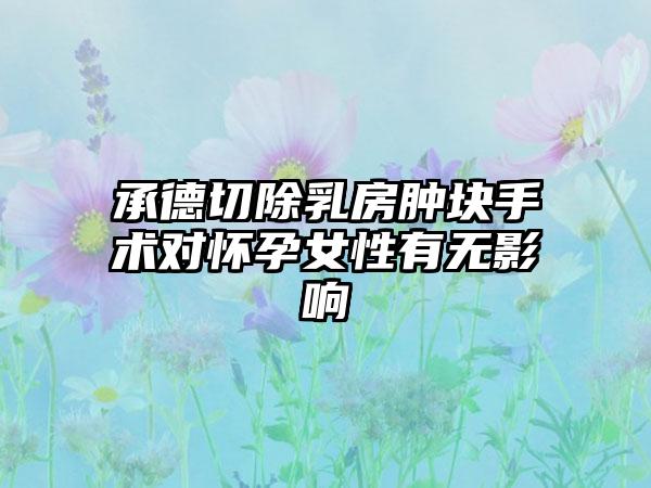 承德切除乳房肿块手术对怀孕女性有无影响