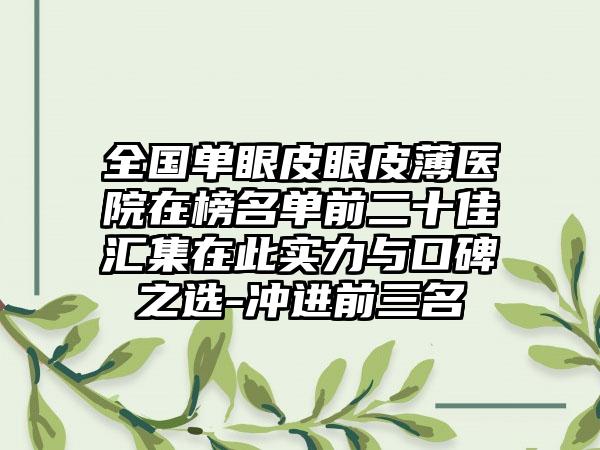 全国单眼皮眼皮薄医院在榜名单前二十佳汇集在此实力与口碑之选-冲进前三名