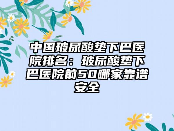 中国玻尿酸垫下巴医院排名：玻尿酸垫下巴医院前50哪家靠谱安全