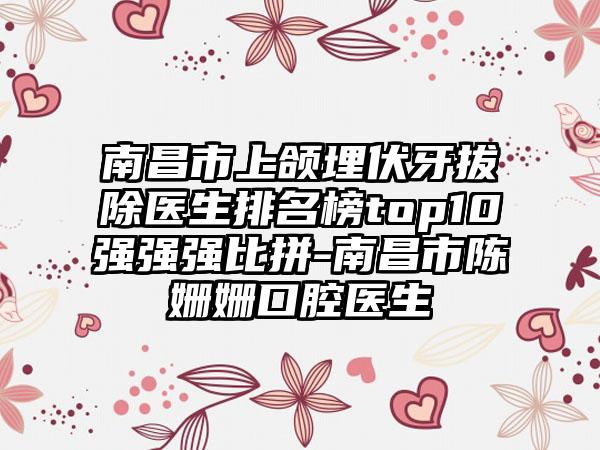 南昌市上颌埋伏牙拔除医生排名榜top10强强强比拼-南昌市陈姗姗口腔医生