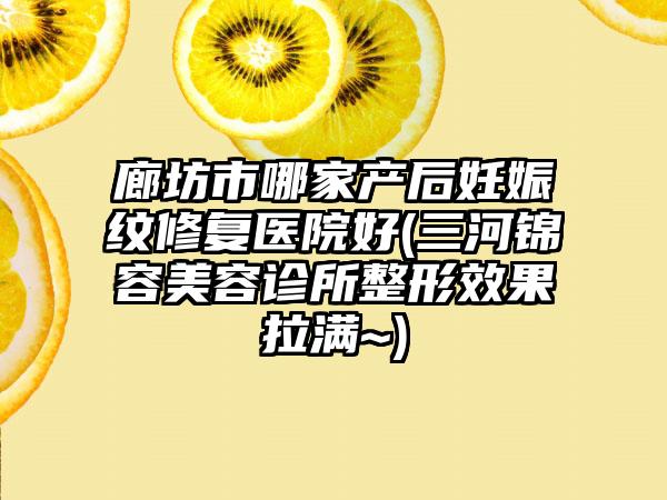 廊坊市哪家产后妊娠纹修复医院好(三河锦容美容诊所整形效果拉满~)