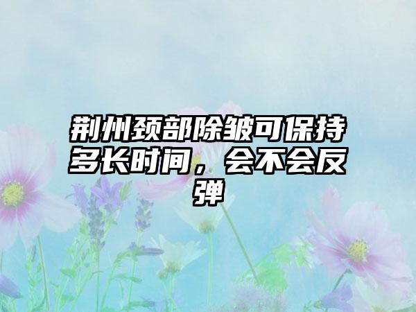 荆州颈部除皱可保持多长时间，会不会反弹