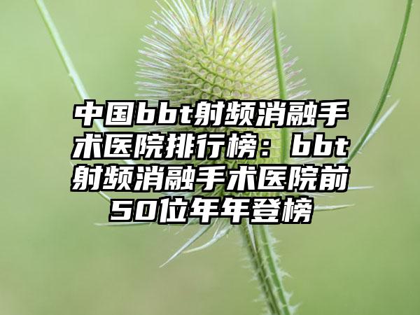 中国bbt射频消融手术医院排行榜：bbt射频消融手术医院前50位年年登榜